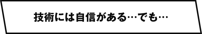 技術には自信があるが…でも…