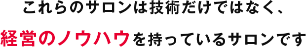 これらのサロンは技術だけではなく、経営のノウハウを持っているサロンです