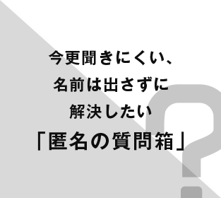 今更聞きにくい、名前は出さずに解決したい「匿名の質問箱」