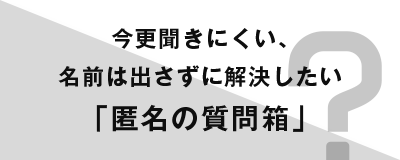 今更聞きにくい、名前は出さずに解決したい「匿名の質問箱」