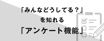 「みんなどうしてる？」を知れる「アンケート機能」